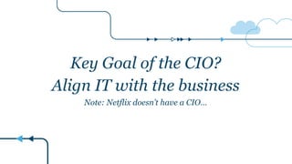 Key Goal of the CIO?
Align IT with the business
Note: Netflix doesn’t have a CIO…
 