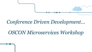 Conference Driven Development…
OSCON Microservices Workshop
 