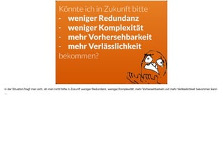 Könnte ich in Zukunft bitte
- weniger Redundanz
- weniger Komplexität
- mehr Vorhersehbarkeit
- mehr Verlässlichkeit
bekommen?
in der Situation fragt man sich, ob man nicht bitte in Zukunft weniger Redundanz, weniger Komplexität, mehr Vorhersehbarkeit und mehr Verlässlichkeit bekommen kann
…
 
