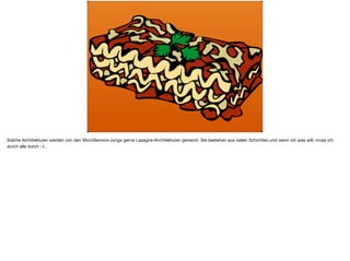 Solche Architekturen werden von den MicroService-Jungs gerne Lasagne-Architekturen genannt. Sie bestehen aus vielen Schichten,und wenn ich was will, muss ich
durch alle durch :-) .
 