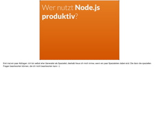 Wer nutzt Node.js
produktiv?
Erst mal ein paar Abfragen. Ich bin selbst eher Generalist als Spezialist, deshalb freue ich mich immer, wenn ein paar Spezialisten dabei sind. Die dann die speziellen
Fragen beantworten können, die ich nicht beantworten kann :-)
 