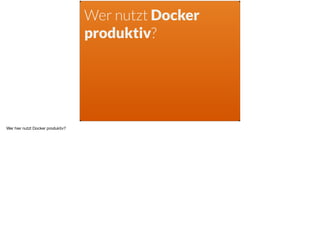 Wer nutzt Docker
produktiv?
Wer hier nutzt Docker produktiv?
 