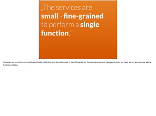 „The services are
small - ﬁne-grained
to perform a single
function.“
Schauen wir uns doch mal die Quasioﬃzielle Deﬁnition von MicroServices in der Wikipedia an: the die Services sind kleingeschnitten, so dass sie nur eine einzige kleine
Funktion erfüllen.
 