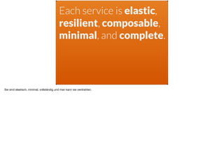 Each service is elastic,
resilient, composable,
minimal, and complete.
Sie sind elastisch, minimal, vollständig und man kann sie verdrahten.
 