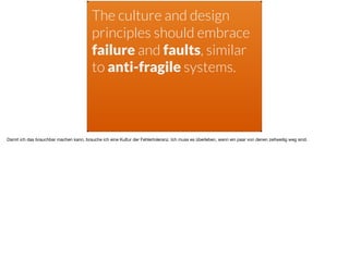 The culture and design
principles should embrace
failure and faults, similar
to anti-fragile systems.
Damit ich das brauchbar machen kann, brauche ich eine Kultur der Fehlertoleranz. Ich muss es überleben, wenn ein paar von denen zeitweilig weg sind.
 