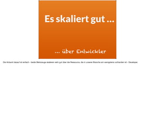ä
Es skaliert gut …
… über Entwickler
Die Antwort darauf ist einfach - beide Werkzeuge skalieren sehr gut über die Ressource, die in unserer Branche am wenigstens vorhanden ist - Developer.
 