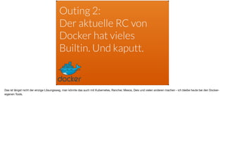 Outing 2:
Der aktuelle RC von
Docker hat vieles
Builtin. Und kaputt.
Das ist längst nicht der einzige Lösungsweg, man könnte das auch mit Kubernetes, Rancher, Mesos, Deis und vielen anderen machen - ich bleibe heute bei den Docker-
eigenen Tools.
 