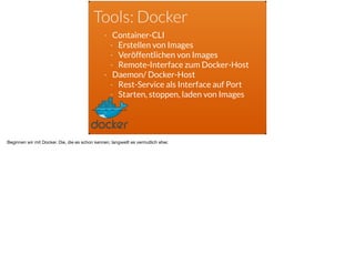 Tools: Docker
- Container-CLI
- Erstellen von Images
- Veröffentlichen von Images
- Remote-Interface zum Docker-Host
- Daemon/ Docker-Host
- Rest-Service als Interface auf Port
- Starten, stoppen, laden von Images
Beginnen wir mit Docker. Die, die es schon kennen, langweilt es vermutlich eher.
 