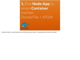 1. Eine Node-App zu
einem Container  
machen
DockerFile-> ATOM
Als erstes müssen wir unsere Node-App zu einem Docker-Container machen - das geht ganz einfach über ein Dockerﬁle.
 