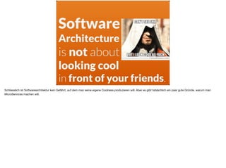 Software
Architecture
is not about
looking cool
in front of your friends.
Schliesslich ist Softwarearchitektur kein Gefährt, auf dem man seine eigene Coolness produzieren will. Aber es gibt tatsächlich ein paar gute Gründe, warum man
MicroServices machen will.
 