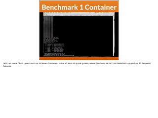 Benchmark 1 Container
Jetzt, wo meine Cloud - wenn auch nur mit einem Container - online ist, kann ich ja mal gucken, wieviel Durchsatz sie hat. Und tatsächlich - es sind nur 80 Requests/
Sekunde.
 