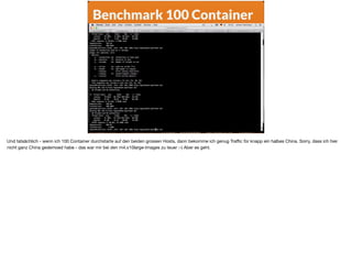 Benchmark 100 Container
Und tatsächlich - wenn ich 100 Container durchstarte auf den beiden grossen Hosts, dann bekomme ich genug Traﬃc für knapp ein halbes China. Sorry, dass ich hier
nicht ganz China gedemoed habe - das war mir bei den m4.x10large-Images zu teuer :-) Aber es geht.
 