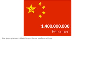 1.400.000.000
Personen
China, das sind zur Zeit etwa 1.4 Milliarden Menschen. Etwa jeder siebte Mensch ist Chinese.
 