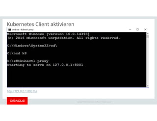 Copyright © 2018 Oracle and/or its affiliates. All rights reserved. |
Kubernetes Client aktivieren
http://127.0.0.1:8001/ui
 