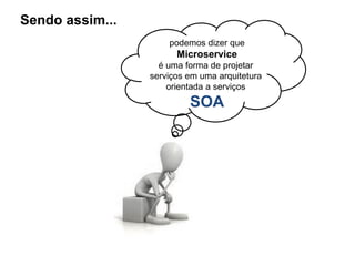 Sendo assim...
podemos dizer que
Microservice
é uma forma de projetar
serviços em uma arquitetura
orientada a serviços
SOA
 