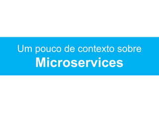Um pouco de contexto sobre
Microservices
 