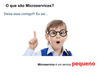 O que são Microservices?
Deixa essa comigo!!! Eu sei...
Microservice é um serviço pequeno
 