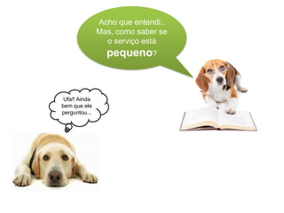Ufa!! Ainda
bem que ele
perguntou...
Acho que entendi..
Mas, como saber se
o serviço está
pequeno?
 