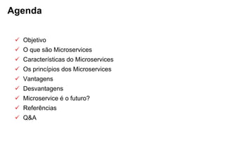  Objetivo
 O que são Microservices
 Características do Microservices
 Os princípios dos Microservices
 Vantagens
 Desvantagens
 Microservice é o futuro?
 Referências
 Q&A
Agenda
 