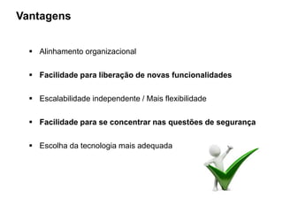 Vantagens
 Alinhamento organizacional
 Facilidade para liberação de novas funcionalidades
 Escalabilidade independente / Mais flexibilidade
 Facilidade para se concentrar nas questões de segurança
 Escolha da tecnologia mais adequada
 