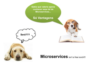Será???
Sabia que valeria apena
conhecer esse tal de
Microservices...
Só Vantagens
Microservices isn’t a free lunch!!!
 