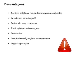 Desvantagens
 Serviços poliglotas, requer desenvolvedores poliglotas
 Leva tempo para chegar lá
 Testes são mais complexos
 Replicação de dados e regras
 Transações
 Gestão de configuração e versionamento
 Log das aplicações
 
