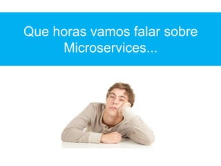 Que horas vamos falar sobre
Microservices...
 