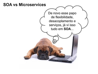 SOA vs Microservices
De novo esse papo
de flexibilidade,
desacoplamento e
serviços, já vi isso
tudo em SOA...
 