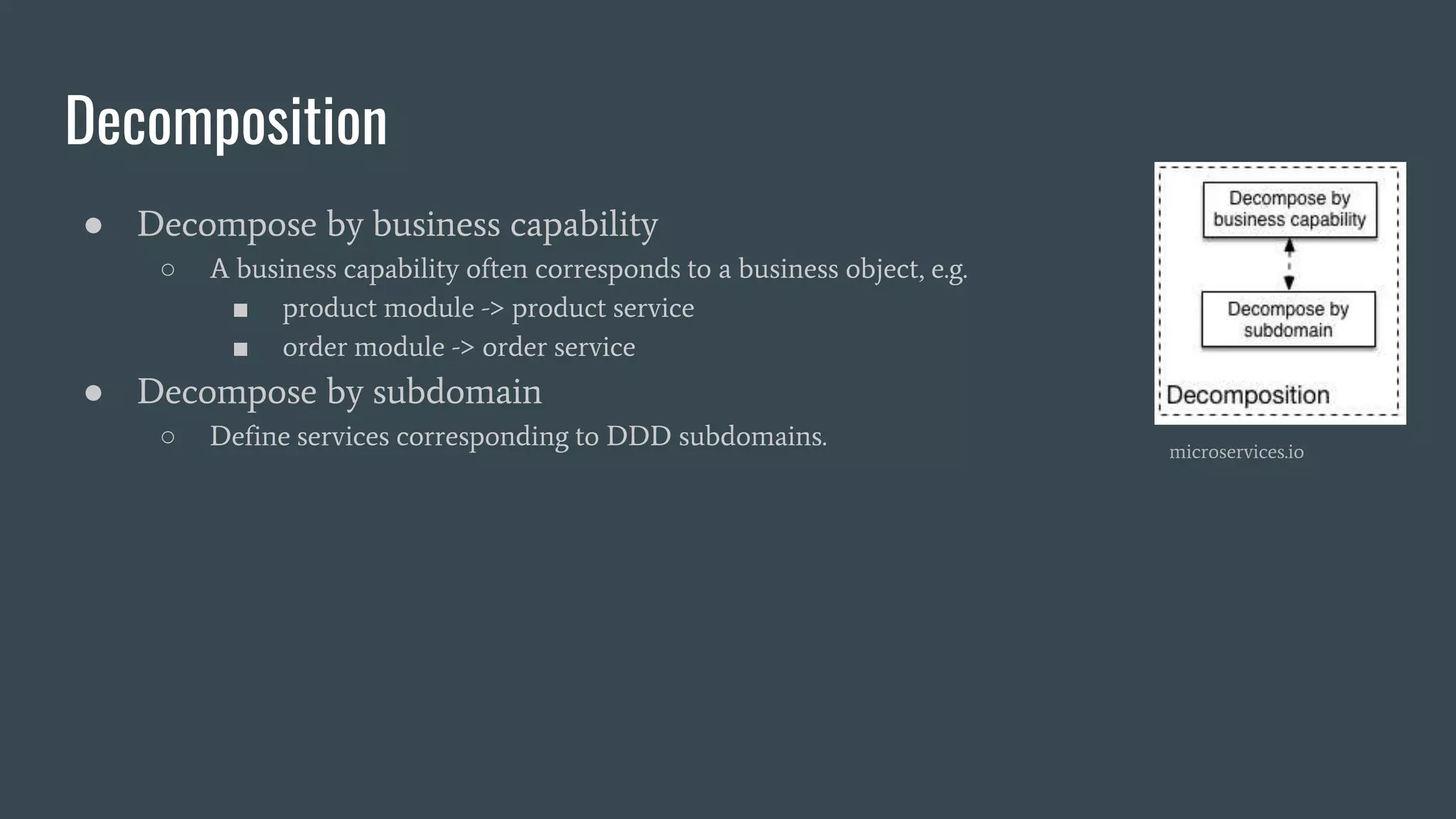 Decomposition
● Decompose by business capability
○ A business capability often corresponds to a business object, e.g.
■ product module -> product service
■ order module -> order service
● Decompose by subdomain
○ Define services corresponding to DDD subdomains. microservices.io
 
