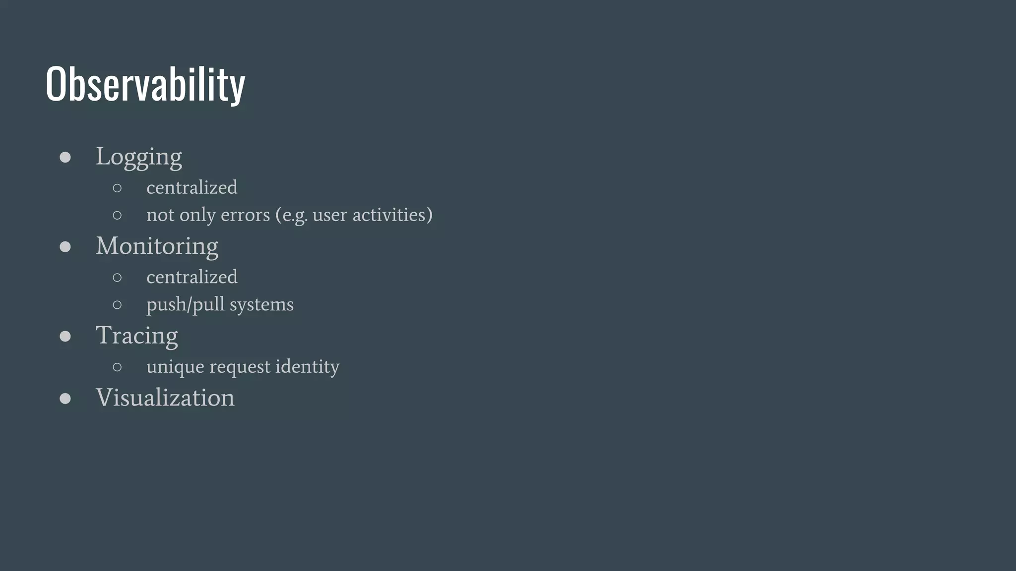 Observability
● Logging
○ centralized
○ not only errors (e.g. user activities)
● Monitoring
○ centralized
○ push/pull systems
● Tracing
○ unique request identity
● Visualization
 