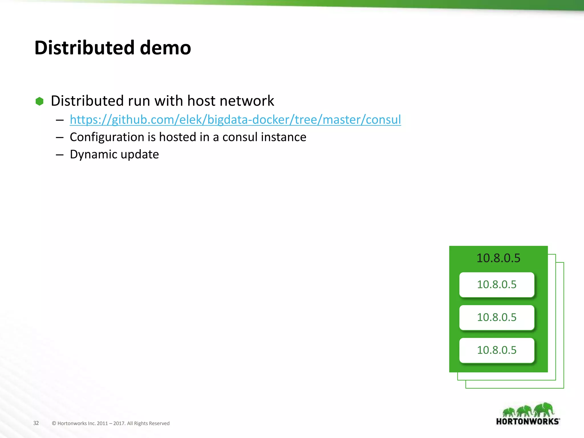 32 © Hortonworks Inc. 2011 – 2017. All Rights Reserved
Distributed demo
 Distributed run with host network
– https://github.com/elek/bigdata-docker/tree/master/consul
– Configuration is hosted in a consul instance
– Dynamic update
10.8.0.5
10.8.0.5
10.8.0.5
10.8.0.5
 