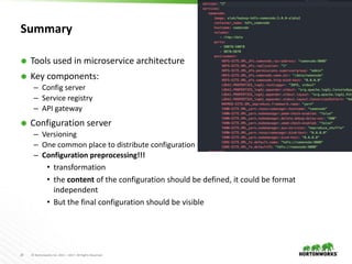 20 © Hortonworks Inc. 2011 – 2017. All Rights Reserved
Summary
 Tools used in microservice architecture
 Key components:
– Config server
– Service registry
– API gateway
 Configuration server
– Versioning
– One common place to distribute configuration
– Configuration preprocessing!!!
• transformation
• the content of the configuration should be defined, it could be format
independent
• But the final configuration should be visible
 
