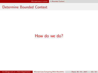 Microservices in action 1 Bounded Context
Determine Bounded Context
How do we do?
loivx@vega.com.vn (Tech Department) Microservices Comparing With Monolithic Hanoi, 06 - 01 - 2017 10 / 24
 