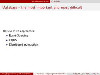 Microservices in action 6 Database
Database - the most important and most diﬃcult
Review three approaches:
Event-Sourcing
CQRS
Distributed transaction
loivx@vega.com.vn (Tech Department) Microservices Comparing With Monolithic Hanoi, 06 - 01 - 2017 16 / 24
 