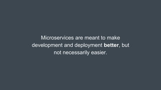 Microservices are meant to make
development and deployment better, but
not necessarily easier.
 