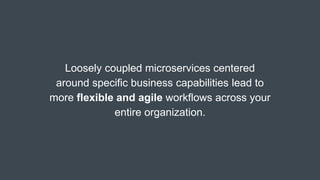 Loosely coupled microservices centered
around specific business capabilities lead to
more flexible and agile workflows across your
entire organization.
 