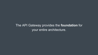 The API Gateway provides the foundation for
your entire architecture.
 