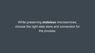 While preserving stateless microservices,
choose the right data store and connection for
the process.
 