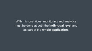 With microservices, monitoring and analytics
must be done at both the individual level and
as part of the whole application.
 