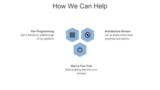 How We Can Help
Pair Programming
Get a hands-on walkthrough
of our platform
Architecture Review
Let us share some best
practices and advice
Start a Free Trial
Start building with Iron.io in
minutes
 