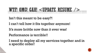 Isn’t this meant to be easy?!
I can’t tell how it fits together anymore!
It’s more brittle now than it ever was!
Performance is terrible!!
I need to deploy all my services together and in
a specific order!
 