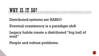 Distributed systems are HARD!!
Eventual consistency is a paradigm shift
Legacy habits create a distributed “big ball of
mud”
People and culture problems.
 