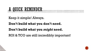 Keep it simple! Always.
Don’t build what you don’t need.
Don’t build what you might need.
ROI & TCO are still incredibly important!
 