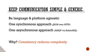 Be language & platform agnostic
One synchronous approach (JSON over HTTP)
One asynchronous approach (AMQP via RabbitMQ)
Why? Consistency reduces complexity.
 