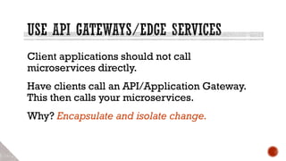 Client applications should not call
microservices directly.
Have clients call an API/Application Gateway.
This then calls your microservices.
Why? Encapsulate and isolate change.
 