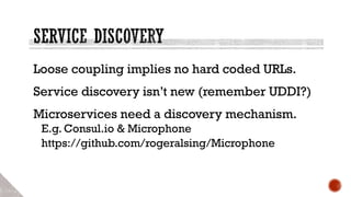 Loose coupling implies no hard coded URLs.
Service discovery isn’t new (remember UDDI?)
Microservices need a discovery mechanism.
E.g. Consul.io & Microphone
https://github.com/rogeralsing/Microphone
 