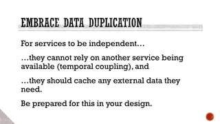 For services to be independent…
…they cannot rely on another service being
available (temporal coupling), and
…they should cache any external data they
need.
Be prepared for this in your design.
 