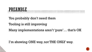 You probably don’t need them
Tooling is still improving
Many implementations aren’t ‘pure’… that’s OK
I’m showing ONE way, not THE ONLY way.
 