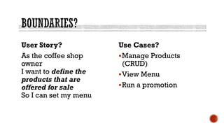 User Story?
As the coffee shop
owner
I want to define the
products that are
offered for sale
So I can set my menu
Use Cases?
Manage Products
(CRUD)
View Menu
Run a promotion
 