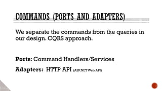We separate the commands from the queries in
our design. CQRS approach.
Ports: Command Handlers/Services
Adapters: HTTP API (ASP.NET Web API)
 